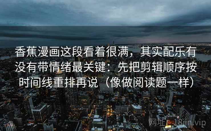 香蕉漫画这段看着很满，其实配乐有没有带情绪最关键：先把剪辑顺序按时间线重排再说（像做阅读题一样）  第2张