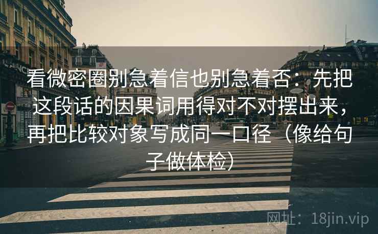 看微密圈别急着信也别急着否：先把这段话的因果词用得对不对摆出来，再把比较对象写成同一口径（像给句子做体检）  第2张