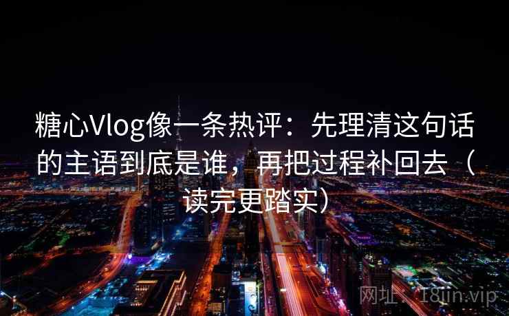 糖心Vlog像一条热评:先理清这句话的主语到底是谁,再把过程补回去(读完更踏实) 第1张 糖心Vlog像一条热评:先理清这句话的主语到底是谁,再把过程补回去(读完更踏实) 第1张