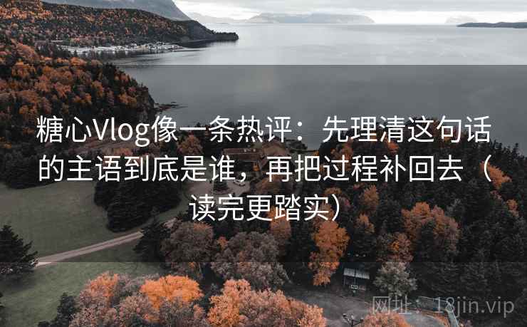糖心Vlog像一条热评:先理清这句话的主语到底是谁,再把过程补回去(读完更踏实) 第2张 糖心Vlog像一条热评:先理清这句话的主语到底是谁,再把过程补回去(读完更踏实) 第2张