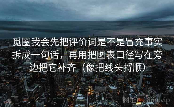 觅圈我会先把评价词是不是冒充事实拆成一句话，再用把图表口径写在旁边把它补齐（像把线头捋顺）  第1张