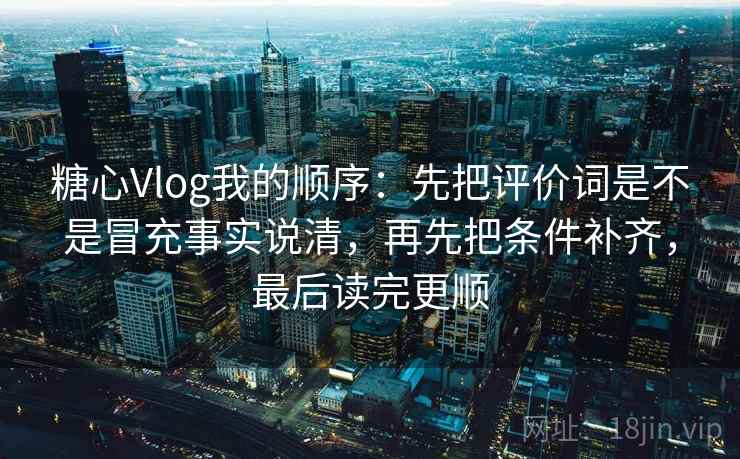 糖心Vlog我的顺序:先把评价词是不是冒充事实说清,再先把条件补齐,最后读完更顺 第1张 糖心Vlog我的顺序:先把评价词是不是冒充事实说清,再先把条件补齐,最后读完更顺 第1张