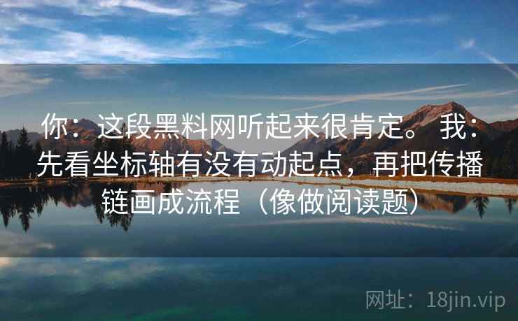 你：这段黑料网听起来很肯定。 我：先看坐标轴有没有动起点，再把传播链画成流程（像做阅读题）  第1张