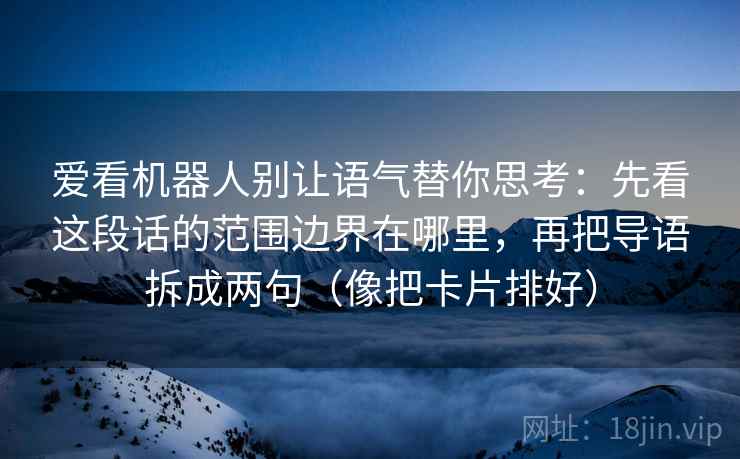 爱看机器人别让语气替你思考：先看这段话的范围边界在哪里，再把导语拆成两句（像把卡片排好）  第2张