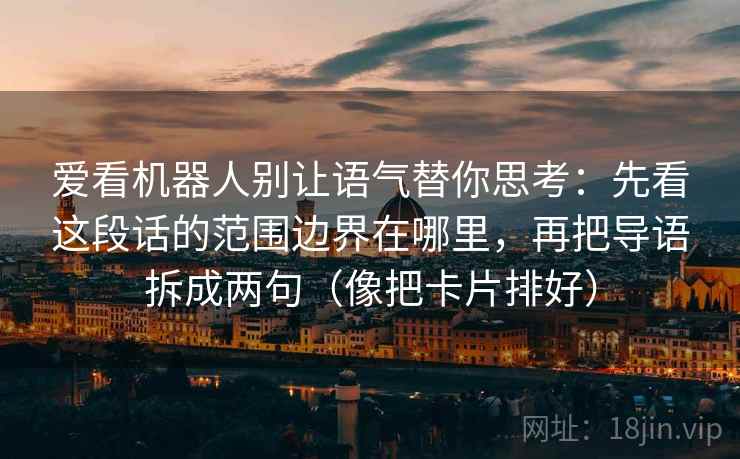 爱看机器人别让语气替你思考：先看这段话的范围边界在哪里，再把导语拆成两句（像把卡片排好）  第1张