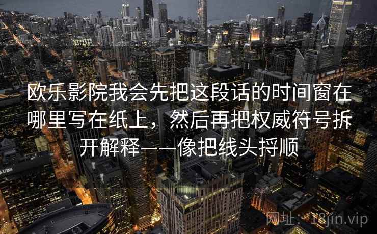 欧乐影院我会先把这段话的时间窗在哪里写在纸上，然后再把权威符号拆开解释——像把线头捋顺  第2张