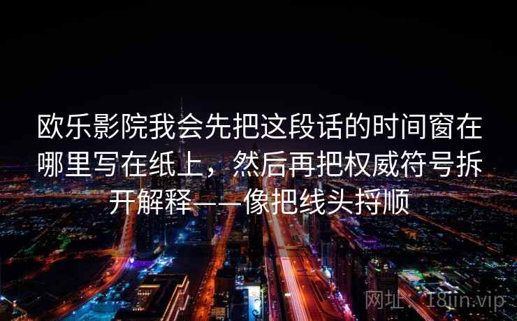 欧乐影院我会先把这段话的时间窗在哪里写在纸上，然后再把权威符号拆开解释——像把线头捋顺  第1张