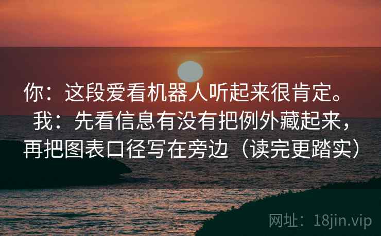你:这段爱看机器人听起来很肯定。 我:先看信息有没有把例外藏起来,再把图表口径写在旁边(读完更踏实) 第2张 你:这段爱看机器人听起来很肯定。 我:先看信息有没有把例外藏起来,再把图表口径写在旁边(读完更踏实) 第2张