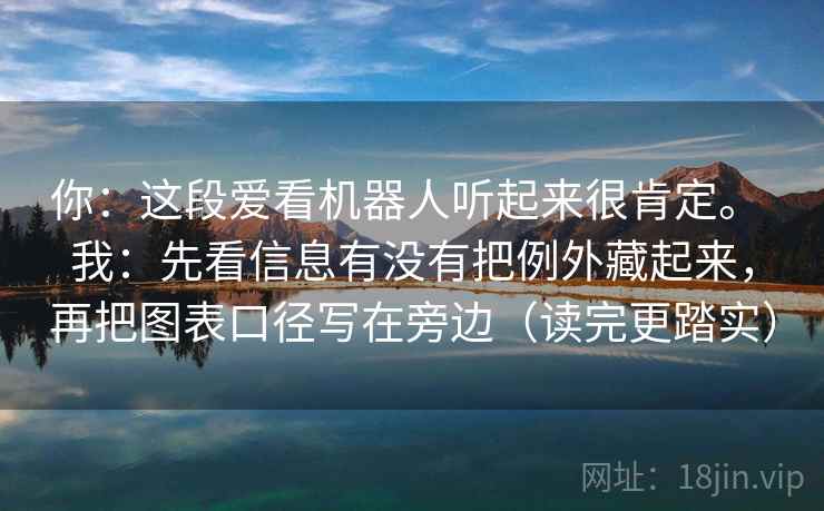 你:这段爱看机器人听起来很肯定。 我:先看信息有没有把例外藏起来,再把图表口径写在旁边(读完更踏实) 第1张 你:这段爱看机器人听起来很肯定。 我:先看信息有没有把例外藏起来,再把图表口径写在旁边(读完更踏实) 第1张