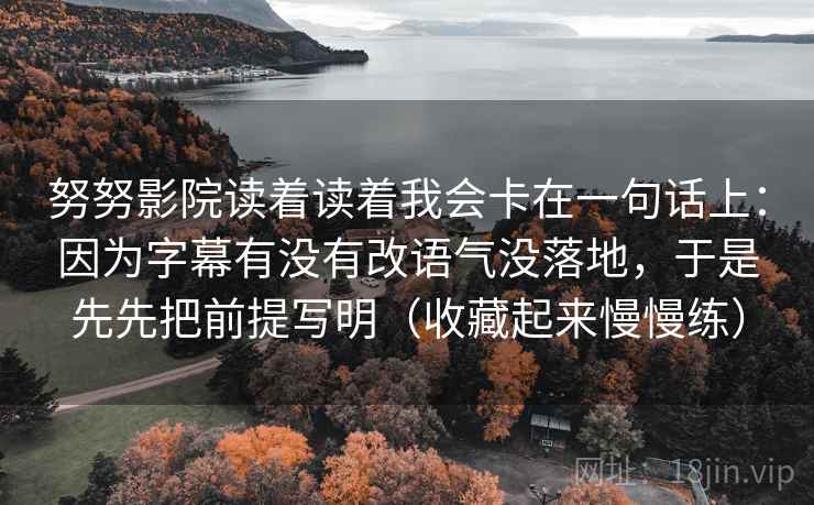努努影院读着读着我会卡在一句话上：因为字幕有没有改语气没落地，于是先先把前提写明（收藏起来慢慢练）  第1张