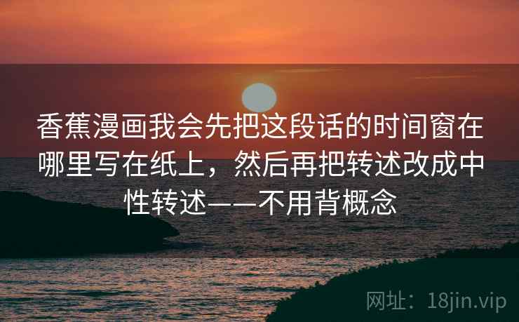 香蕉漫画我会先把这段话的时间窗在哪里写在纸上,然后再把转述改成中性转述——不用背概念 第1张 香蕉漫画我会先把这段话的时间窗在哪里写在纸上,然后再把转述改成中性转述——不用背概念 第1张