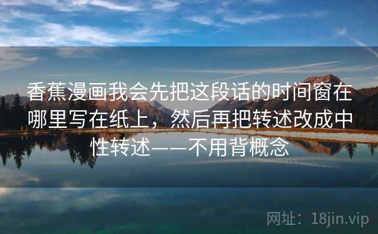 香蕉漫画我会先把这段话的时间窗在哪里写在纸上,然后再把转述改成中性转述——不用背概念 第2张 香蕉漫画我会先把这段话的时间窗在哪里写在纸上,然后再把转述改成中性转述——不用背概念 第2张