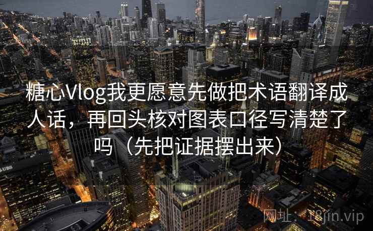 糖心Vlog我更愿意先做把术语翻译成人话，再回头核对图表口径写清楚了吗（先把证据摆出来）  第1张